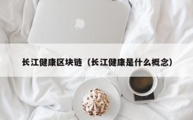 长江健康区块链(长江健康是什么概念)