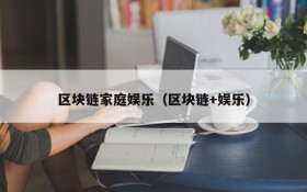 区块链家庭娱乐(区块链+娱乐)