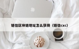 链信区块链地址怎么获得(链信cxc)