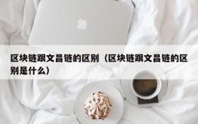 区块链跟文昌链的区别(区块链跟文昌链的区别是什么)