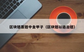 区块链票链中金甲子(区块链以链治链)