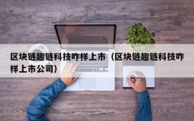 区块链趣链科技咋样上市(区块链趣链科技咋样上市公司)