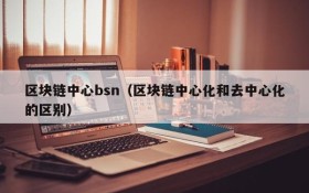 区块链中心bsn(区块链中心化和去中心化的区别)