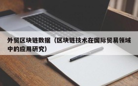 外贸区块链数据（区块链技术在国际贸易领域中的应用研究）