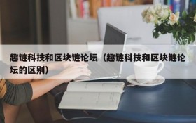 趣链科技和区块链论坛(趣链科技和区块链论坛的区别)