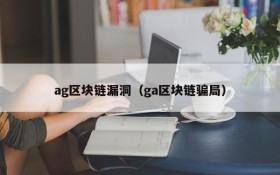 ag区块链漏洞（ga区块链骗局）