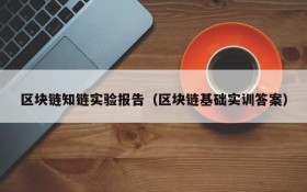 区块链知链实验报告(区块链基础实训答案)