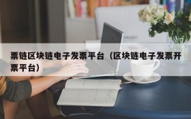 票链区块链电子发票平台(区块链电子发票开票平台)