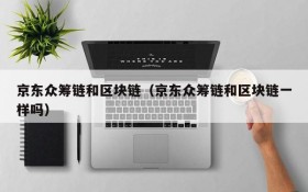 京东众筹链和区块链(京东众筹链和区块链一样吗)