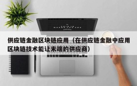 供应链金融区块链应用(在供应链金融中应用区块链技术能让末端的供应商)