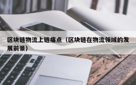 区块链物流上链痛点(区块链在物流领域的发展前景)