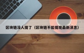 区块链没人提了(区块链不能提现最新消息)