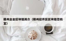 赣州企业区块链简介(赣州经开区区块链范枋宜)