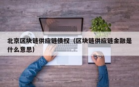 北京区块链供应链债权(区块链供应链金融是什么意思)