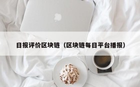 日报评价区块链(区块链每日平台播报)