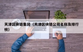 天津区块链集团(天津区块链公司名称及排行榜)