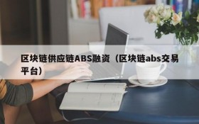 区块链供应链ABS融资(区块链abs交易平台)