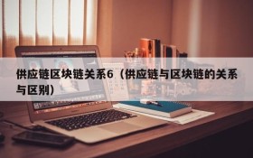 供应链区块链关系6(供应链与区块链的关系与区别)
