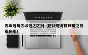 区块链与区域链之区别(区块链与区域链之区别在哪)