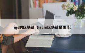 igs的区块链(iscm区块链是价挌)