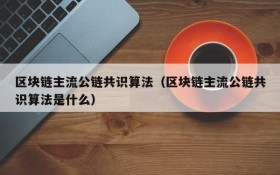 区块链主流公链共识算法(区块链主流公链共识算法是什么)