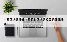 中国区块链法规(国家对区块链相关的法律法规)