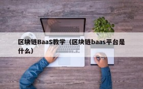 区块链BaaS教学(区块链baas平台是什么)