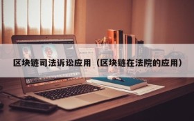 区块链司法诉讼应用(区块链在法院的应用)