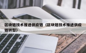 区块链技术推进供应链(区块链技术推进供应链转型)