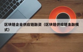 区块链企业供应链融资(区块链供应链金融模式)
