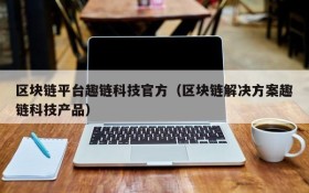 区块链平台趣链科技官方（区块链解决方案趣链科技产品）