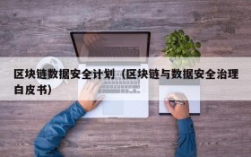 区块链数据安全计划(区块链与数据安全治理白皮书)