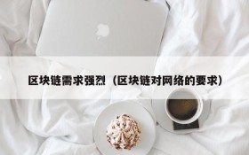 区块链需求强烈(区块链对网络的要求)