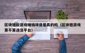 区块链玩游戏赚钱项目是真的吗（区块链游戏算不算违法平台）
