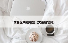 文昌区块链联盟(文昌链官网)