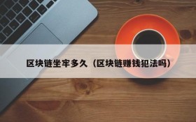 区块链坐牢多久(区块链赚钱犯法吗)