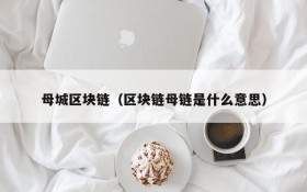 母城区块链(区块链母链是什么意思)