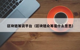 区块链筹资平台(区块链众筹是什么意思)