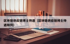 区块链供应链博士待遇(区块链供应链博士待遇如何)