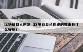 区块链自己创建(区块链自己创建的城市有什么好处)