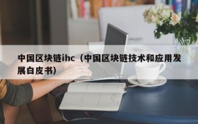 中国区块链ihc(中国区块链技术和应用发展白皮书)