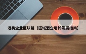 酒类企业区块链(区域酒企增长发展指南)