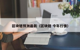 区块链预测最新（区块链 今年行情）