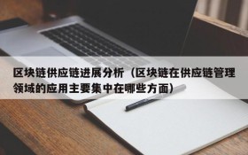 区块链供应链进展分析(区块链在供应链管理领域的应用主要集中在哪些方面)