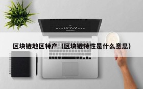 区块链地区特产(区块链特性是什么意思)