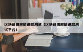 区块链供应链追踪测试(区块链供应链追踪测试平台)
