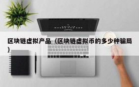 区块链虚拟产品(区块链虚拟币的多少种骗局)