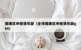健康区块链俱乐部(全球健康区块链俱乐部ght)