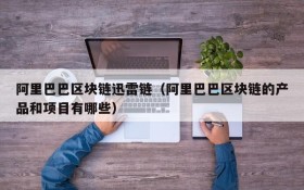 阿里巴巴区块链迅雷链(阿里巴巴区块链的产品和项目有哪些)