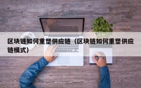 区块链如何重塑供应链(区块链如何重塑供应链模式)